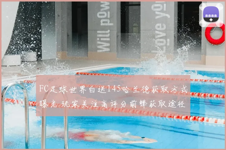 FC足球世界白送145哈兰德获取方式曝光 玩家关注高评分前锋获取途径