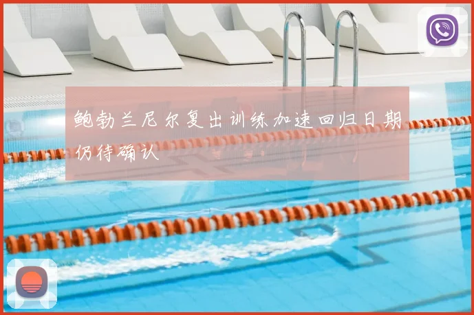 鲍勃兰尼尔复出训练加速回归日期仍待确认