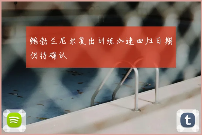 鲍勃兰尼尔复出训练加速回归日期仍待确认