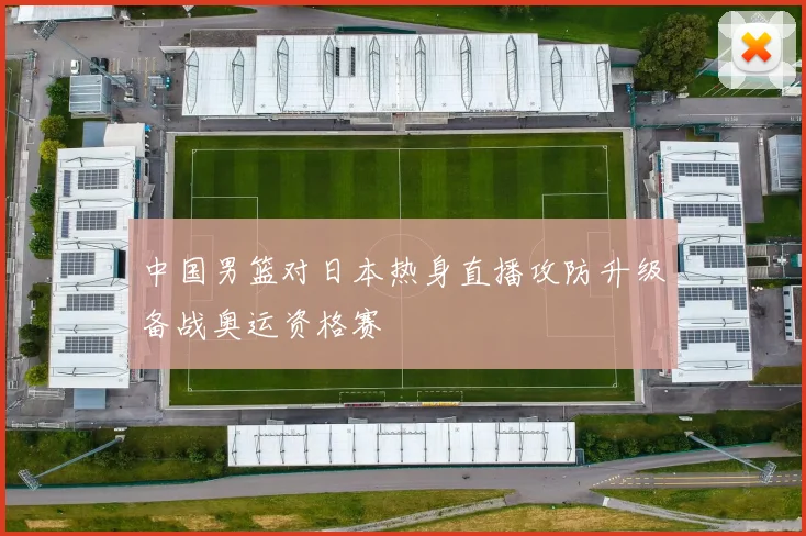 中国男篮对日本热身直播攻防升级备战奥运资格赛