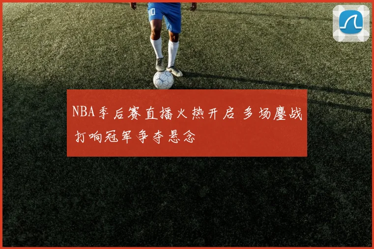 NBA季后赛直播火热开启 多场鏖战打响冠军争夺悬念