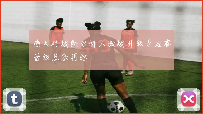 热火对战凯尔特人激战升级季后赛晋级悬念再起