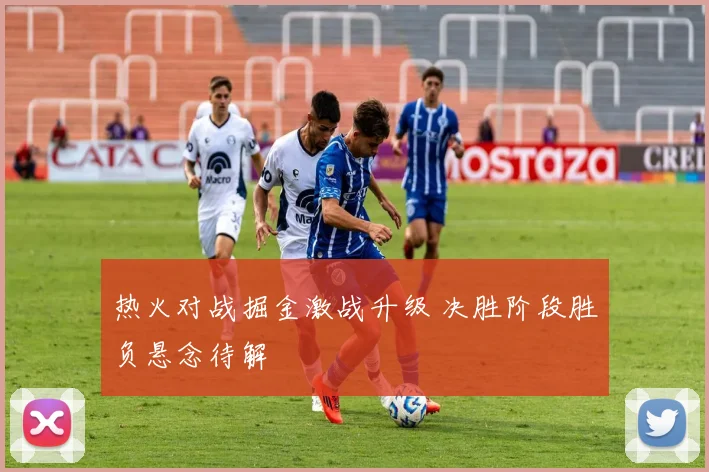 热火对战掘金激战升级 决胜阶段胜负悬念待解