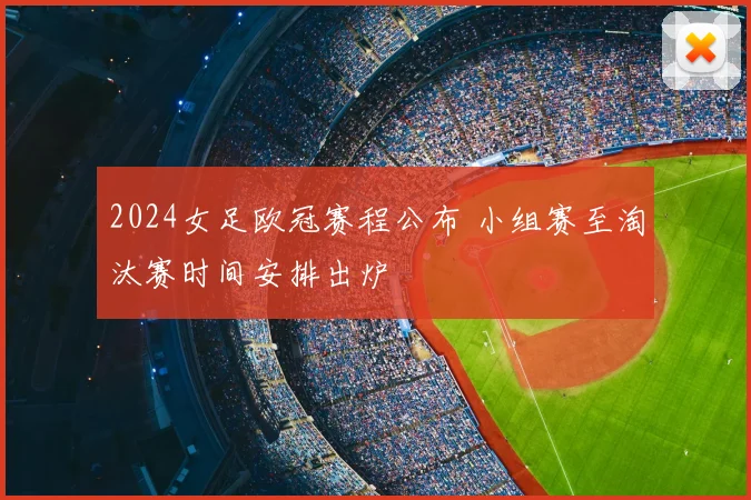 2024女足欧冠赛程公布 小组赛至淘汰赛时间安排出炉