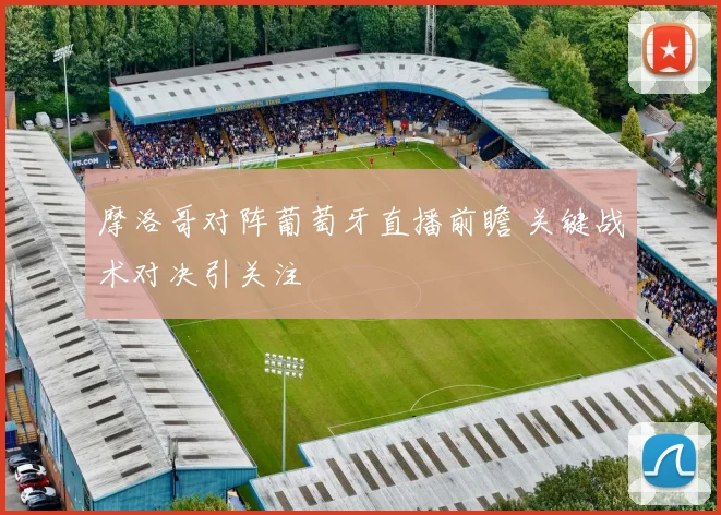 摩洛哥对阵葡萄牙直播前瞻 关键战术对决引关注