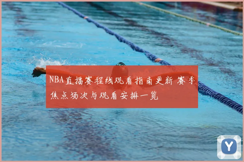 NBA直播赛程线观看指南更新 赛季焦点场次与观看安排一览