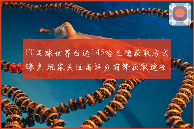 FC足球世界白送145哈兰德获取方式曝光 玩家关注高评分前锋获取途径