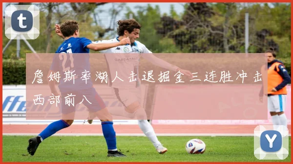 詹姆斯率湖人击退掘金三连胜冲击西部前八