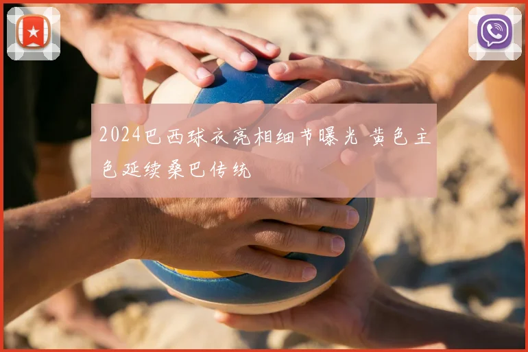 2024巴西球衣亮相细节曝光 黄色主色延续桑巴传统