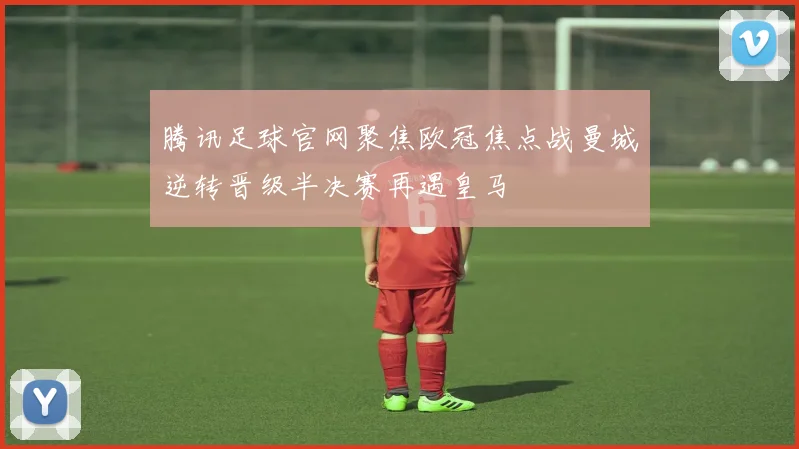 腾讯足球官网聚焦欧冠焦点战曼城逆转晋级半决赛再遇皇马