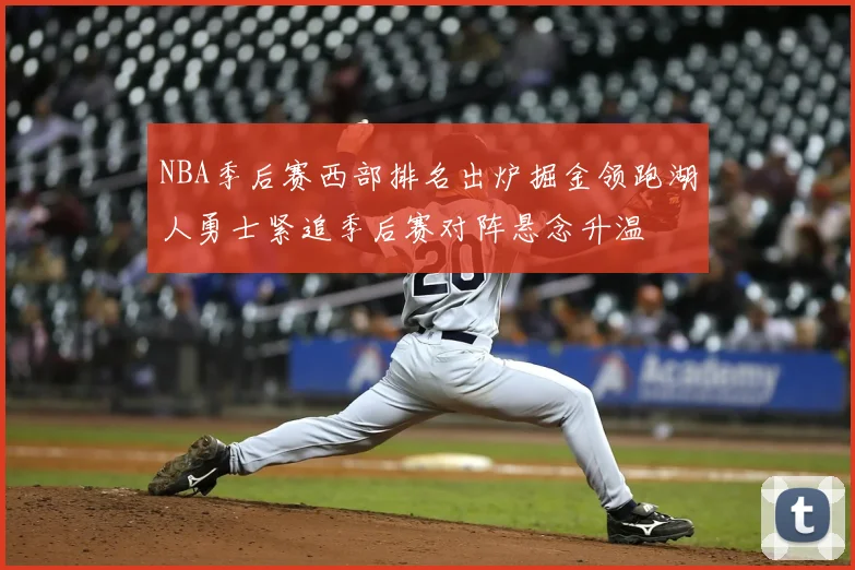 NBA季后赛西部排名出炉掘金领跑湖人勇士紧追季后赛对阵悬念升温