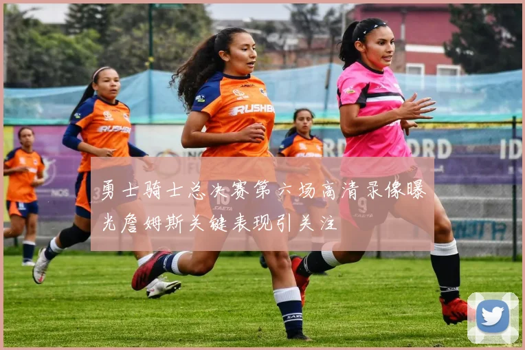 勇士骑士总决赛第六场高清录像曝光詹姆斯关键表现引关注