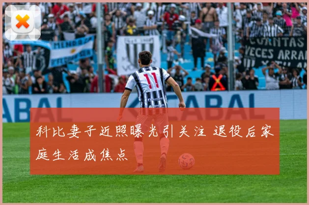 科比妻子近照曝光引关注 退役后家庭生活成焦点