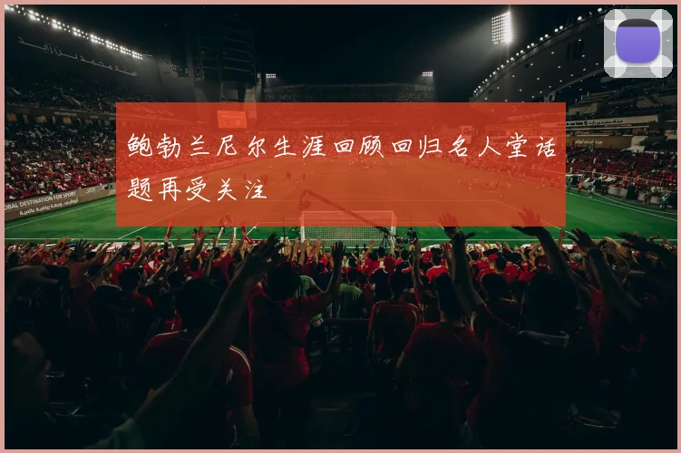 鲍勃兰尼尔生涯回顾回归名人堂话题再受关注