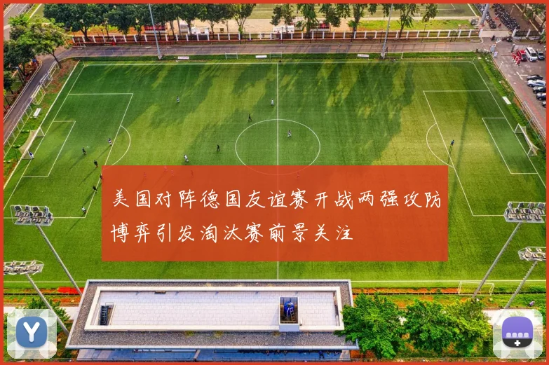 美国对阵德国友谊赛开战两强攻防博弈引发淘汰赛前景关注