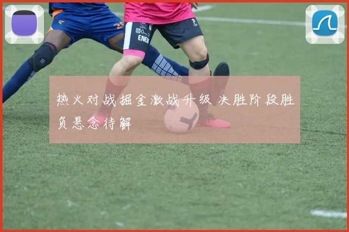 热火对战掘金激战升级 决胜阶段胜负悬念待解