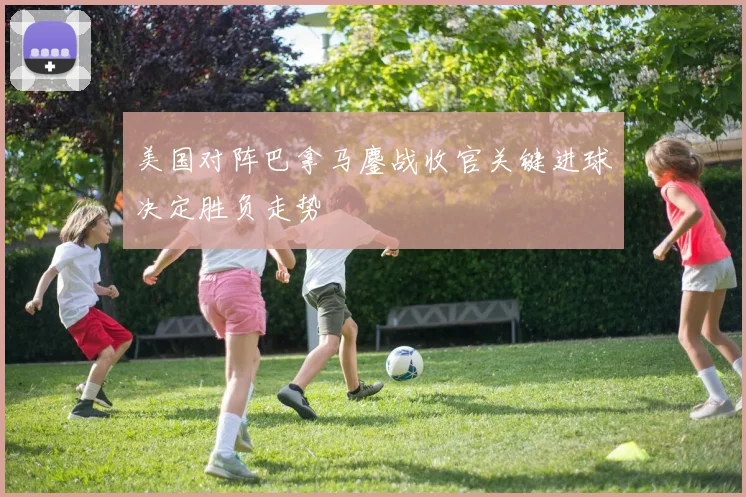 美国对阵巴拿马鏖战收官关键进球决定胜负走势