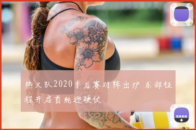 热火队2020季后赛对阵出炉 东部征程开启首轮迎硬仗
