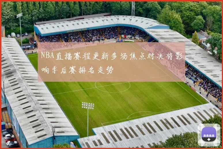 NBA直播赛程更新多场焦点对决将影响季后赛排名走势