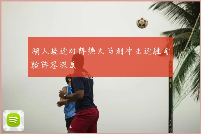 湖人接连对阵热火马刺冲击连胜考验阵容深度