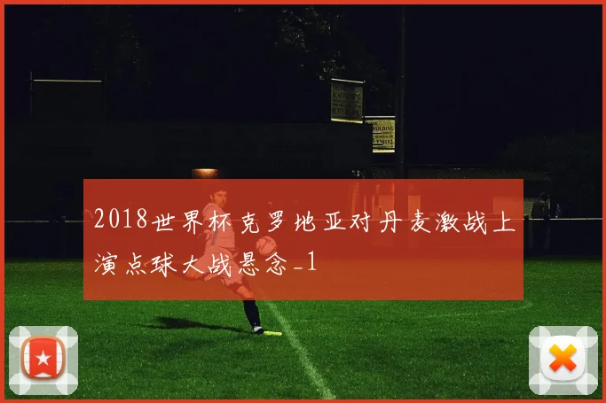 2018世界杯克罗地亚对丹麦激战上演点球大战悬念_1