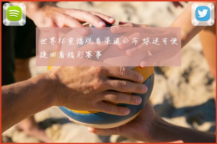 世界杯重播观看渠道公布 球迷可便捷回看精彩赛事