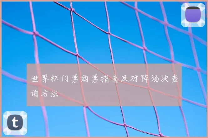 世界杯门票购票指南及对阵场次查询方法