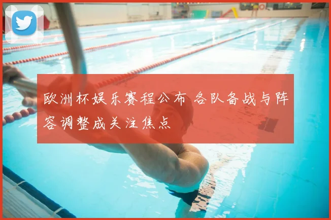 欧洲杯娱乐赛程公布 各队备战与阵容调整成关注焦点