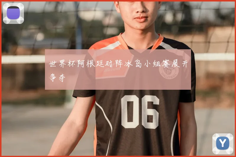 世界杯阿根廷对阵冰岛小组赛展开争夺