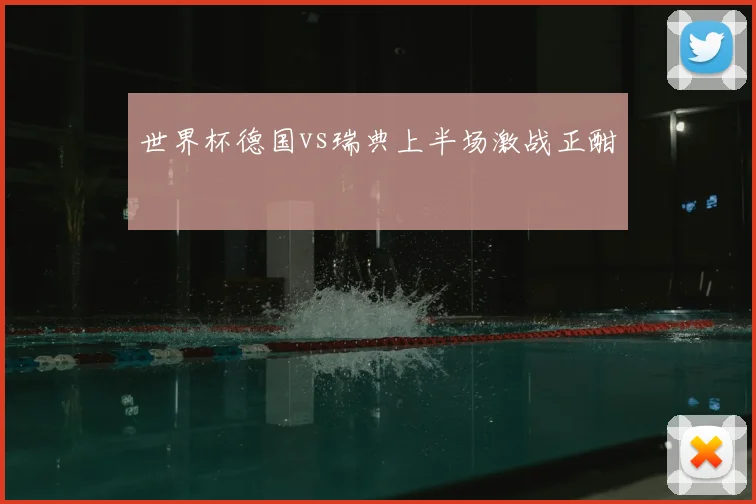 世界杯德国vs瑞典上半场激战正酣