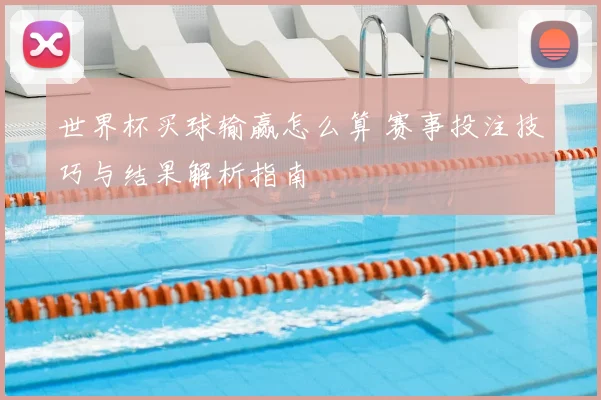 世界杯买球输赢怎么算 赛事投注技巧与结果解析指南