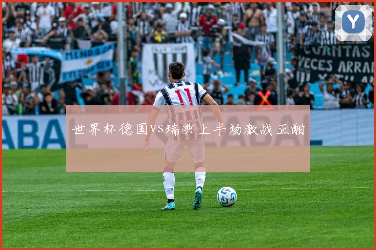 世界杯德国vs瑞典上半场激战正酣