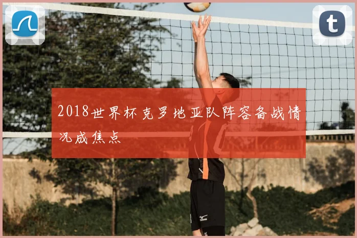 2018世界杯克罗地亚队阵容备战情况成焦点