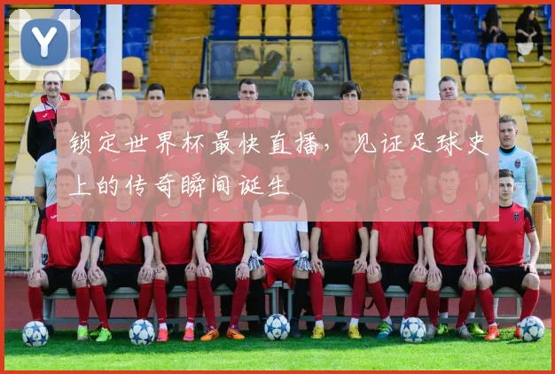 锁定世界杯最快直播，见证足球史上的传奇瞬间诞生