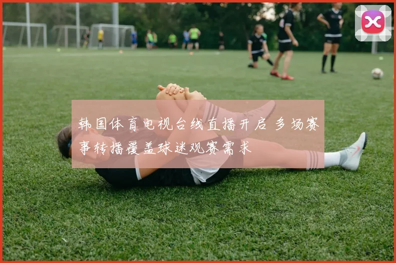 韩国体育电视台线直播开启 多场赛事转播覆盖球迷观赛需求